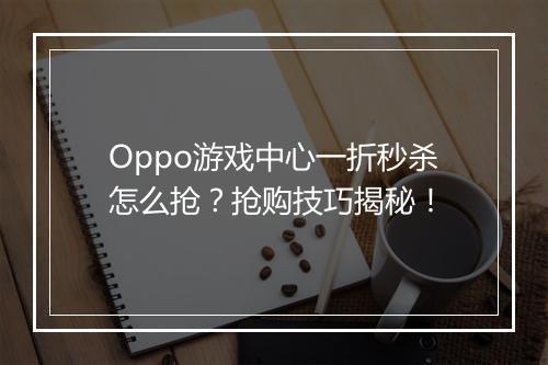 Oppo游戏中心一折秒杀怎么抢？抢购技巧揭秘！
