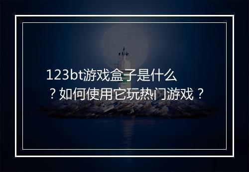 123bt游戏盒子是什么？如何使用它玩热门游戏？
