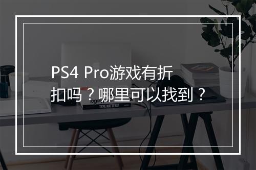 PS4 Pro游戏有折扣吗？哪里可以找到？