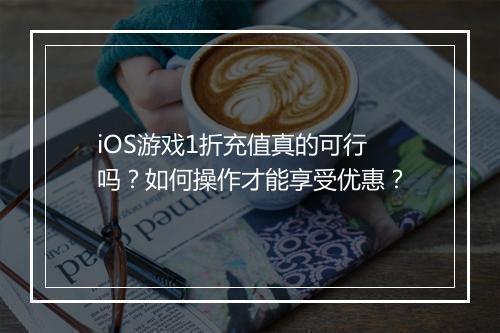iOS游戏1折充值真的可行吗？如何操作才能享受优惠？