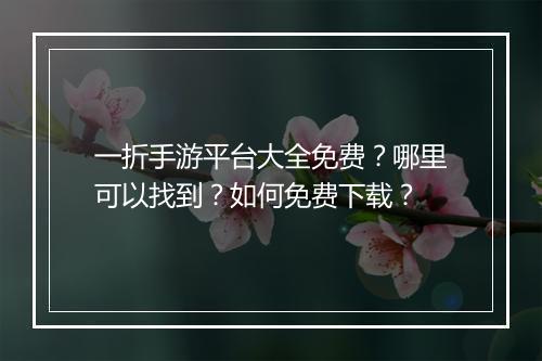一折手游平台大全免费?哪里可以找到?如何免费下载?