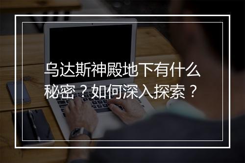 乌达斯神殿地下有什么秘密？如何深入探索？