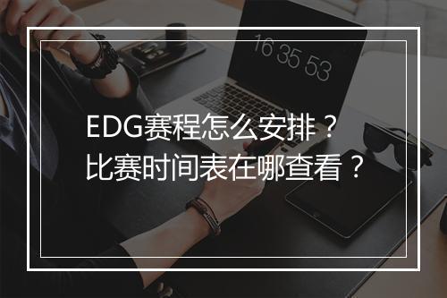 EDG赛程怎么安排?比赛时间表在哪查看?
