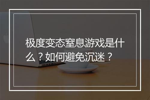 极度变态窒息游戏是什么?如何避免沉迷?