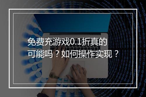免费充游戏0.1折真的可能吗?如何操作实现?