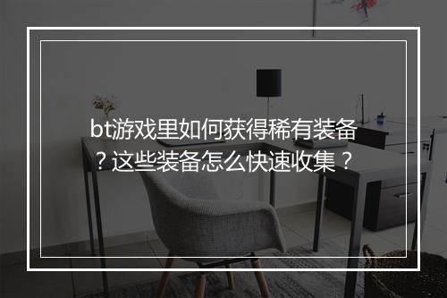 bt游戏里如何获得稀有装备？这些装备怎么快速收集？