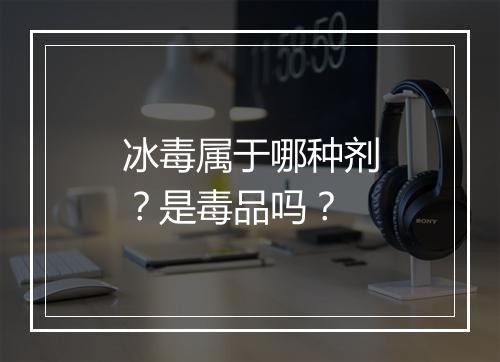 冰毒属于哪种剂？是毒品吗？