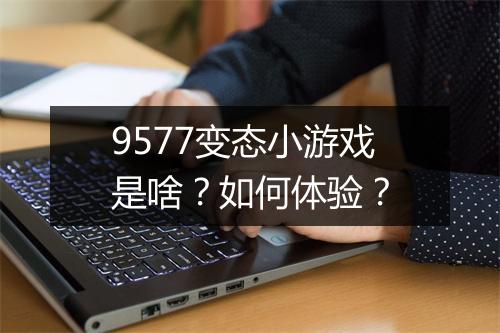 9577变态小游戏是啥？如何体验？