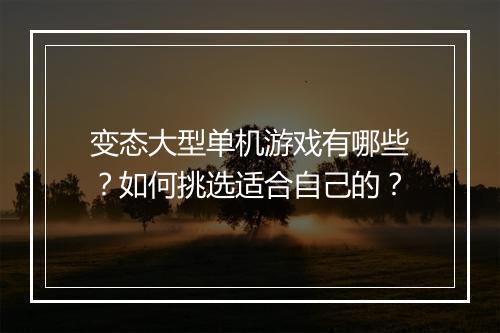 变态大型单机游戏有哪些?如何挑选适合自己的?