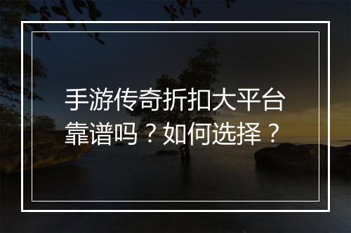 手游传奇折扣大平台靠谱吗？如何选择？