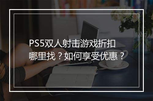 PS5双人射击游戏折扣哪里找？如何享受优惠？