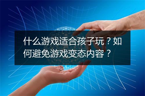 什么游戏适合孩子玩?如何避免游戏变态内容?