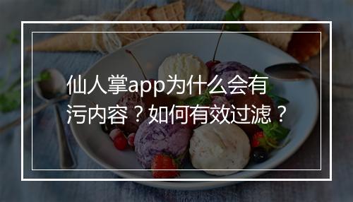 仙人掌app为什么会有污内容?如何有效过滤?