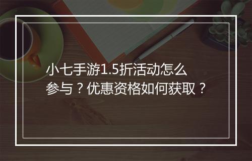 小七手游1.5折活动怎么参与?优惠资格如何获取?
