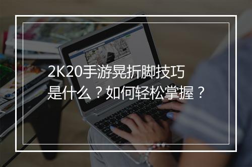 2K20手游晃折脚技巧是什么?如何轻松掌握?
