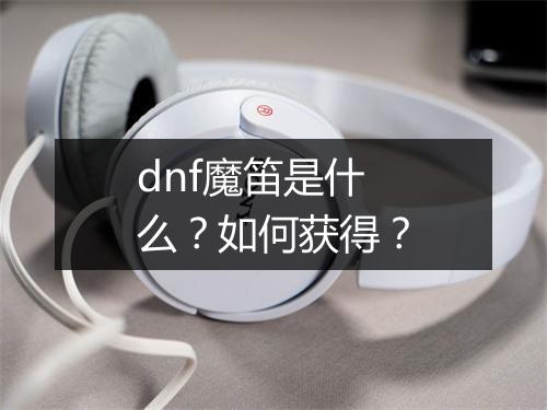 dnf魔笛是什么?如何获得?