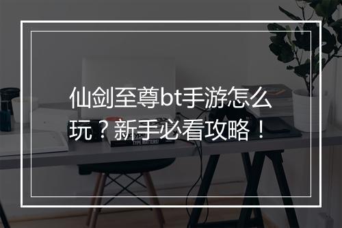 仙剑至尊bt手游怎么玩？新手必看攻略！