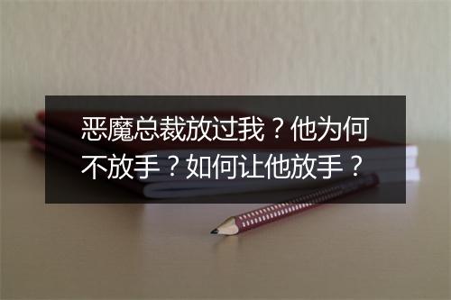 恶魔总裁放过我？他为何不放手？如何让他放手？