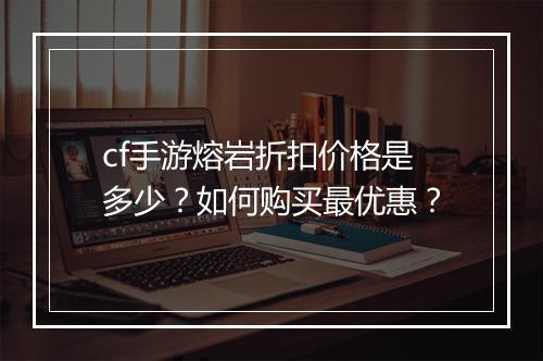cf手游熔岩折扣价格是多少？如何购买最优惠？