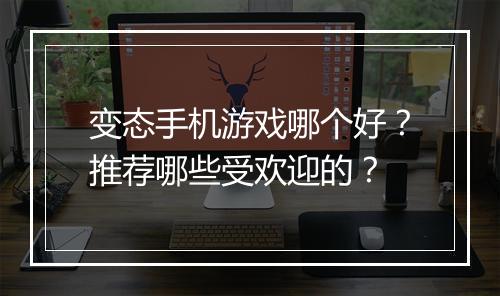 变态手机游戏哪个好？推荐哪些受欢迎的？