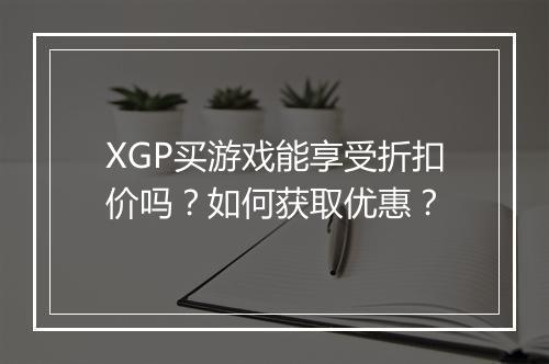 XGP买游戏能享受折扣价吗？如何获取优惠？