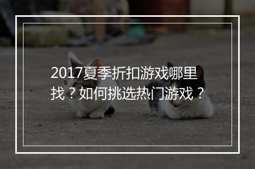 2017夏季折扣游戏哪里找？如何挑选热门游戏？