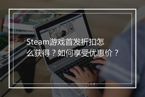 Steam游戏首发折扣怎么获得?如何享受优惠价?