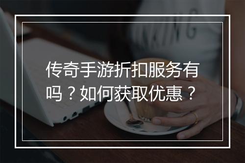 传奇手游折扣服务有吗？如何获取优惠？