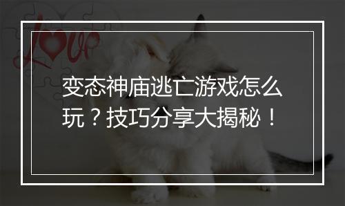 变态神庙逃亡游戏怎么玩？技巧分享大揭秘！