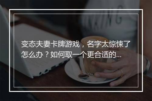变态夫妻卡牌游戏，名字太惊悚了怎么办？如何取一个更合适的？