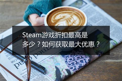 Steam游戏折扣最高是多少？如何获取最大优惠？