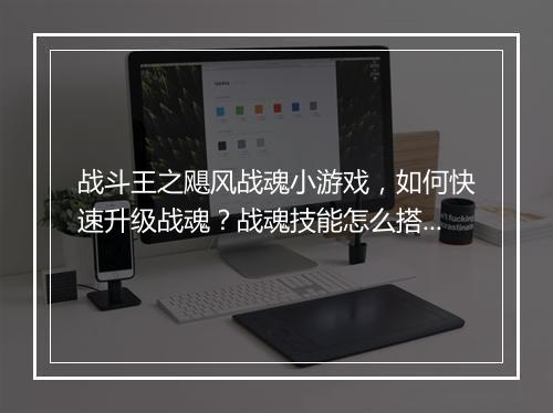 战斗王之飓风战魂小游戏，如何快速升级战魂？战魂技能怎么搭配？