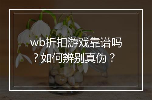 wb折扣游戏靠谱吗？如何辨别真伪？