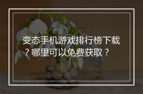 变态手机游戏排行榜下载？哪里可以免费获取？