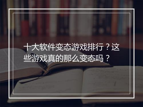 十大软件变态游戏排行?这些游戏真的那么变态吗?