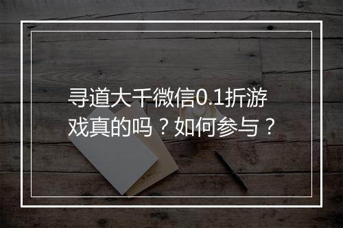 寻道大千微信0.1折游戏真的吗？如何参与？
