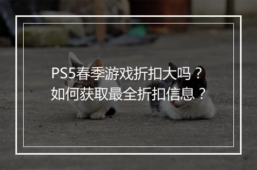 PS5春季游戏折扣大吗?如何获取最全折扣信息?