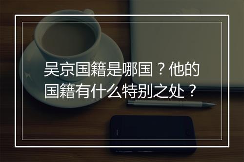 吴京国籍是哪国?他的国籍有什么特别之处?