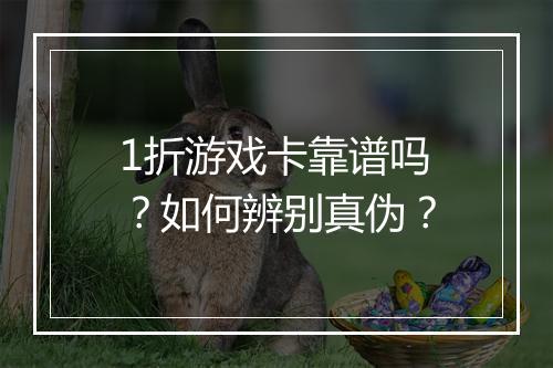 1折游戏卡靠谱吗？如何辨别真伪？