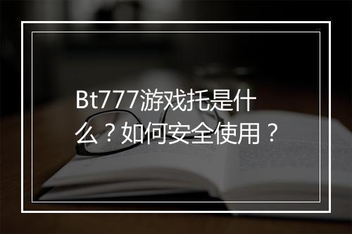 Bt777游戏托是什么？如何安全使用？