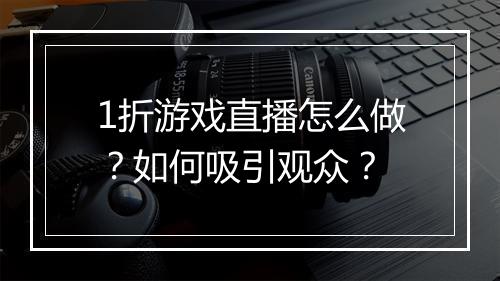 1折游戏直播怎么做？如何吸引观众？