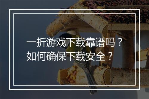 一折游戏下载靠谱吗？如何确保下载安全？
