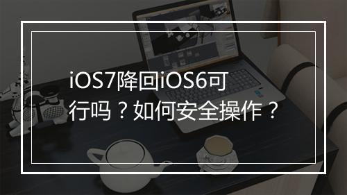 iOS7降回iOS6可行吗？如何安全操作？