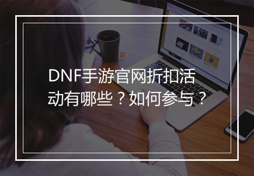 DNF手游官网折扣活动有哪些？如何参与？