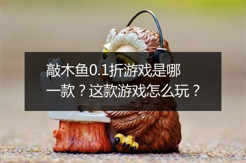 敲木鱼0.1折游戏是哪一款？这款游戏怎么玩？