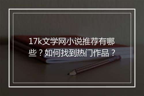 17k文学网小说推荐有哪些？如何找到热门作品？