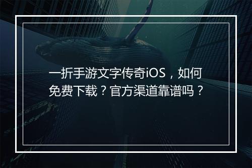 一折手游文字传奇iOS,如何免费下载?官方渠道靠谱吗?