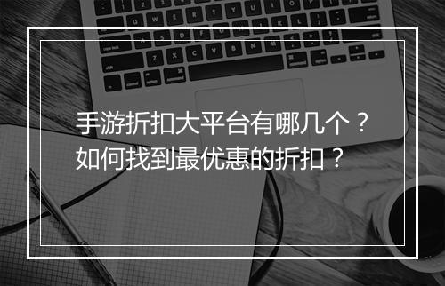 手游折扣大平台有哪几个?如何找到最优惠的折扣?