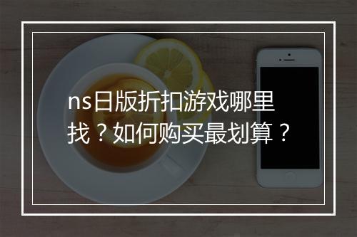 ns日版折扣游戏哪里找?如何购买最划算?