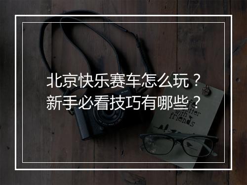 北京快乐赛车怎么玩?新手必看技巧有哪些?